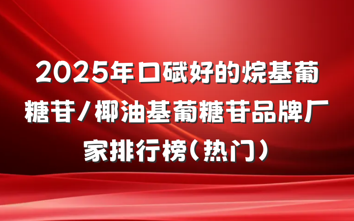 2025年口碑好的烷基葡糖苷/椰油基葡糖苷品牌厂家排行榜（热门）