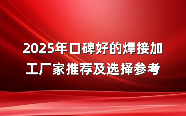 2025年口碑好的焊接加工厂家推荐及选择参考