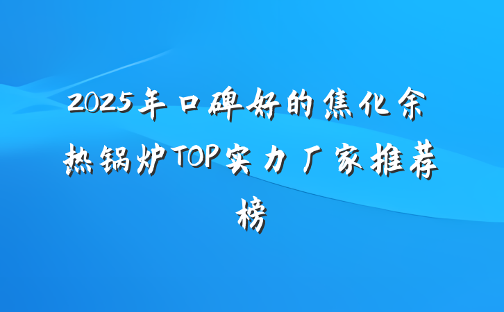 2025年口碑好的焦化余热锅炉TOP实力厂家推荐榜