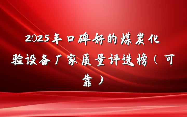 2025年口碑好的煤炭化验设备厂家质量评选榜(可靠)
