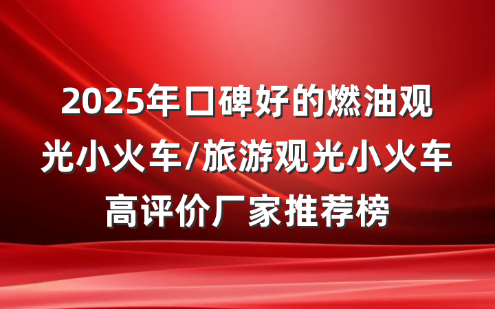 2025年口碑好的燃油观光小火车/旅游观光小火车高评价厂家推荐榜