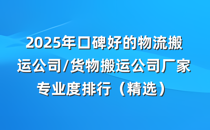 2025年口碑好的物流搬运公司/货物搬运公司厂家专业度排行(精选)