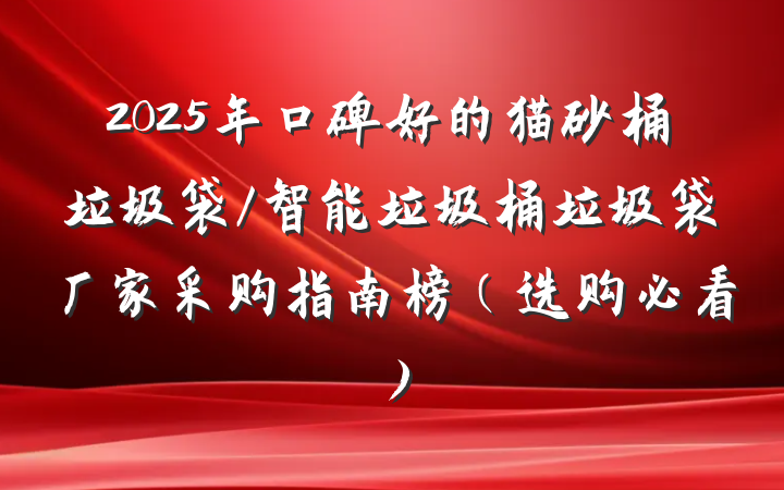 2025年口碑好的猫砂桶垃圾袋/智能垃圾桶垃圾袋厂家采购指南榜（选购必看）