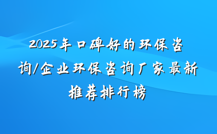 2025年口碑好的环保咨询/企业环保咨询厂家最新推荐排行榜