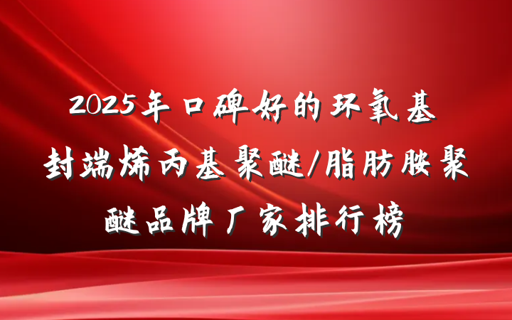 2025年口碑好的环氧基封端烯丙基聚醚/脂肪胺聚醚品牌厂家排行榜