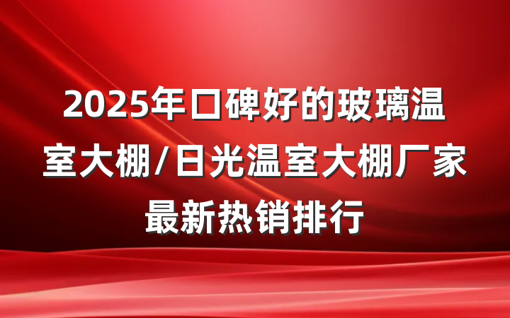 2025年口碑好的玻璃温室大棚/日光温室大棚厂家最新热销排行