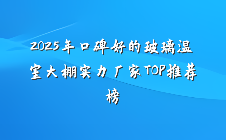 2025年口碑好的玻璃温室大棚实力厂家TOP推荐榜