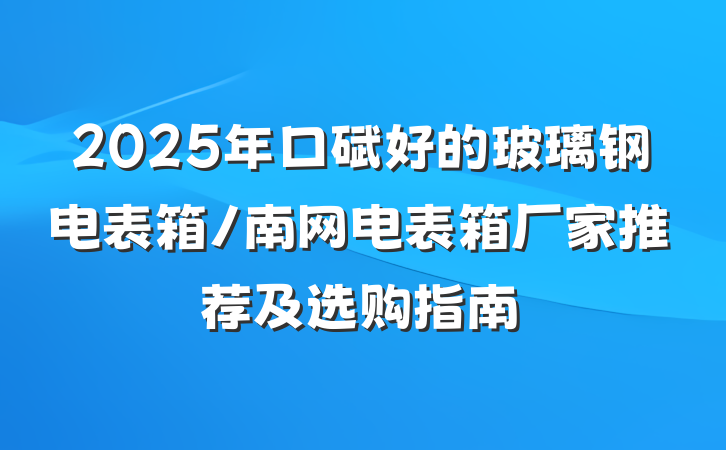 2025年口碑好的玻璃钢电表箱/南网电表箱厂家推荐及选购指南