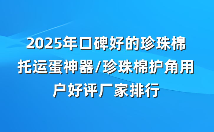 2025年口碑好的珍珠棉托运蛋神器/珍珠棉护角用户好评厂家排行