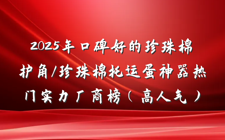 2025年口碑好的珍珠棉护角/珍珠棉托运蛋神器热门实力厂商榜(高人气)