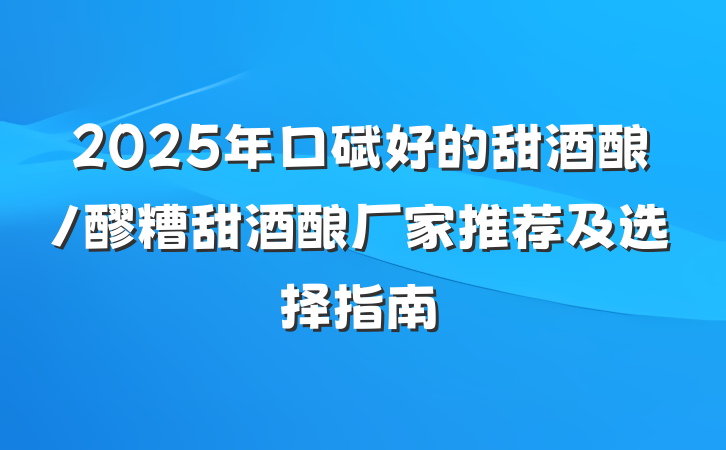 2025年口碑好的甜酒酿/醪糟甜酒酿厂家推荐及选择指南