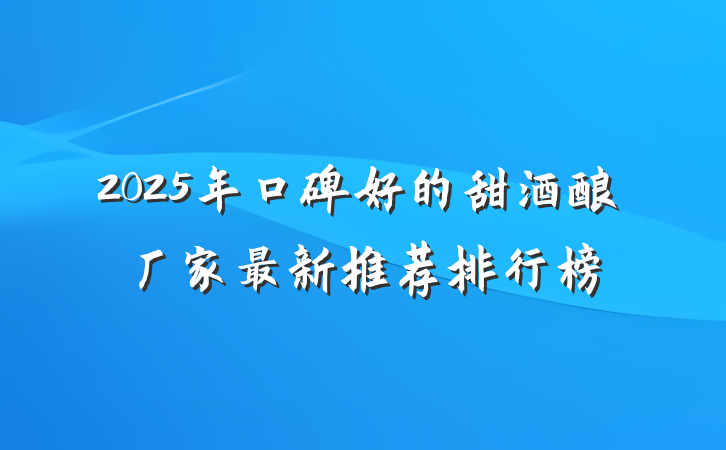 2025年口碑好的甜酒酿厂家最新推荐排行榜