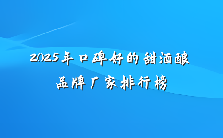 2025年口碑好的甜酒酿品牌厂家排行榜