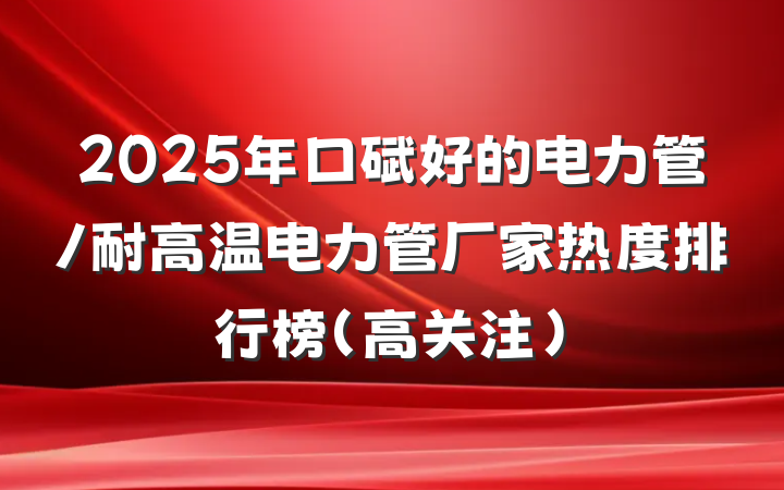 2025年口碑好的电力管/耐高温电力管厂家热度排行榜(高关注)