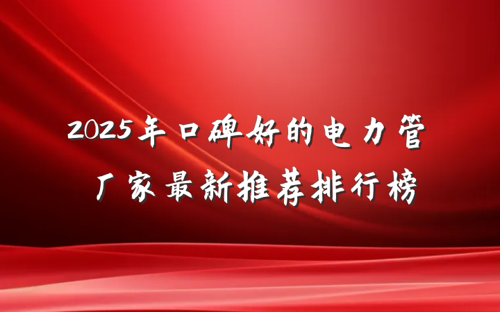 2025年口碑好的电力管厂家最新推荐排行榜