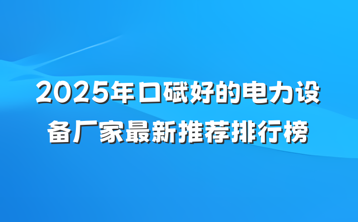 2025年口碑好的电力设备厂家最新推荐排行榜