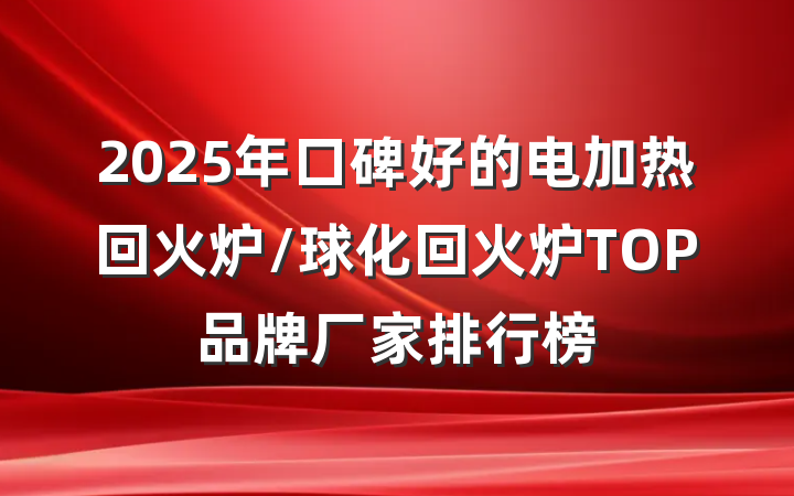 2025年口碑好的电加热回火炉/球化回火炉TOP品牌厂家排行榜