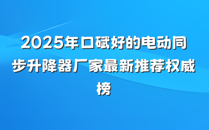 2025年口碑好的电动同步升降器厂家最新推荐权威榜