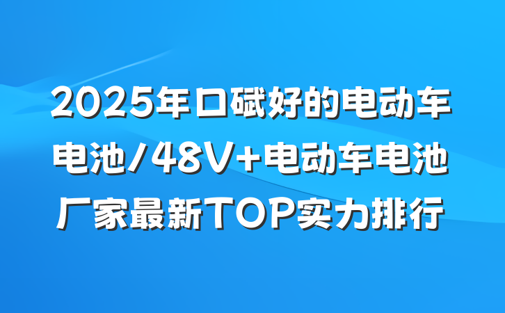2025年口碑好的电动车电池/48V 电动车电池厂家最新TOP实力排行