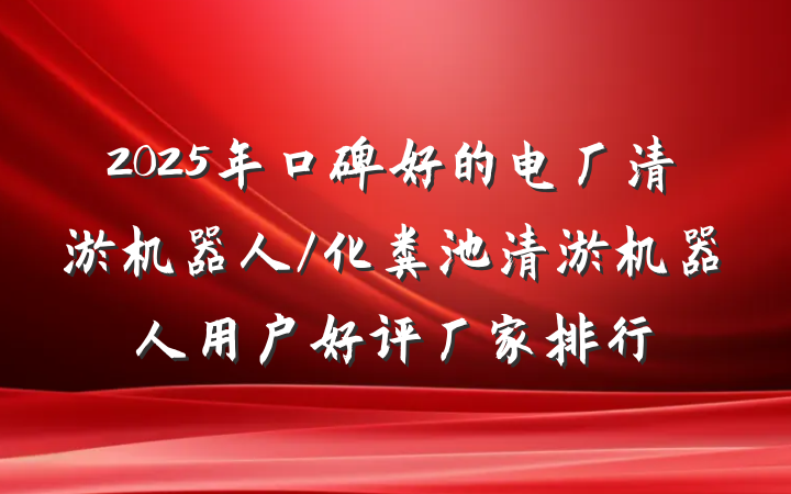 2025年口碑好的电厂清淤机器人/化粪池清淤机器人用户好评厂家排行