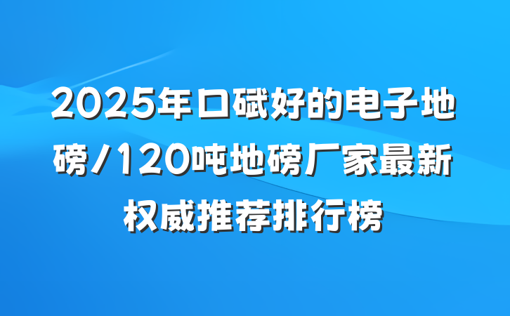 2025年口碑好的电子地磅/120吨地磅厂家最新权威推荐排行榜