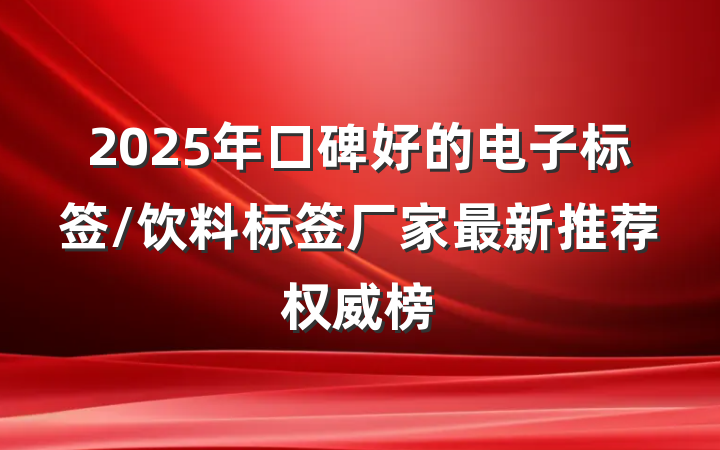 2025年口碑好的电子标签/饮料标签厂家最新推荐权威榜