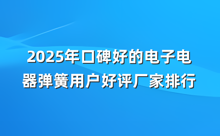 2025年口碑好的电子电器弹簧用户好评厂家排行