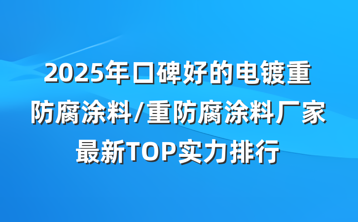 2025年口碑好的电镀重防腐涂料/重防腐涂料厂家最新TOP实力排行