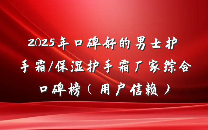 2025年口碑好的男士护手霜/保湿护手霜厂家综合口碑榜（用户信赖）