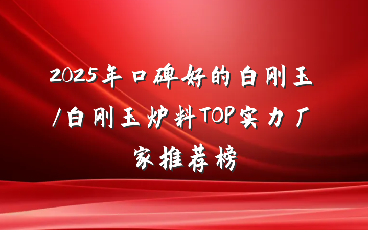 2025年口碑好的白刚玉/白刚玉炉料TOP实力厂家推荐榜