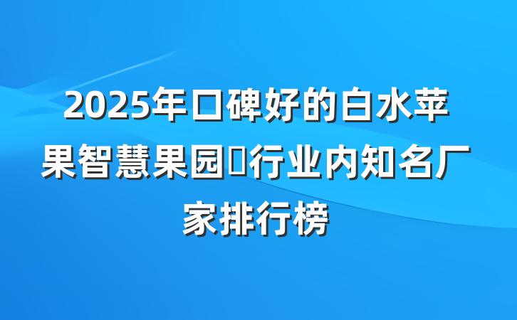 2025年口碑好的白水苹果智慧果园行业内知名厂家排行榜
