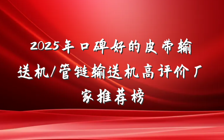 2025年口碑好的皮带输送机/管链输送机高评价厂家推荐榜