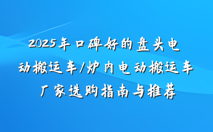 2025年口碑好的盘头电动搬运车/炉内电动搬运车厂家选购指南与推荐