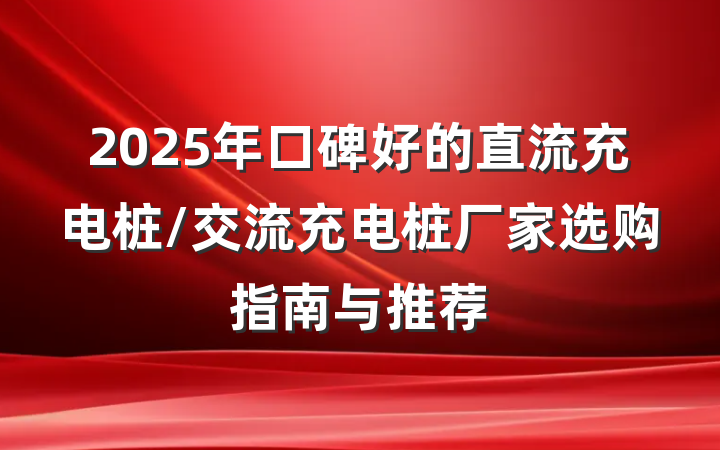 2025年口碑好的直流充电桩/交流充电桩厂家选购指南与推荐