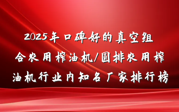2025年口碑好的真空组合农用榨油机/圆排农用榨油机行业内知名厂家排行榜