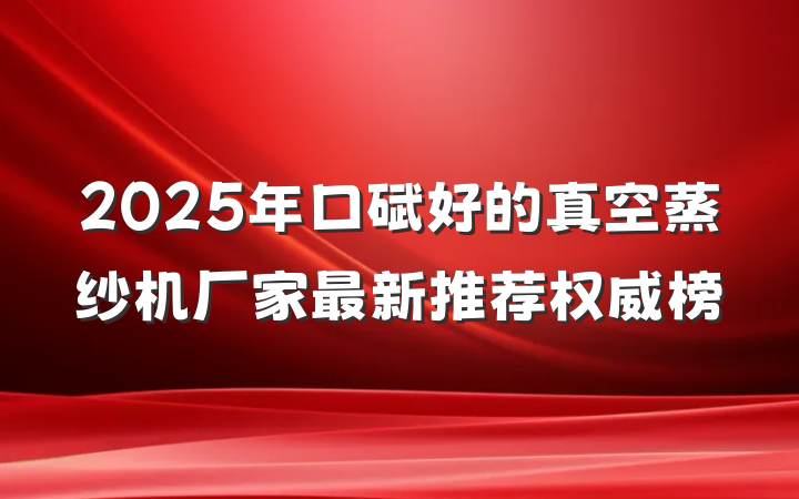 2025年口碑好的真空蒸纱机厂家最新推荐权威榜