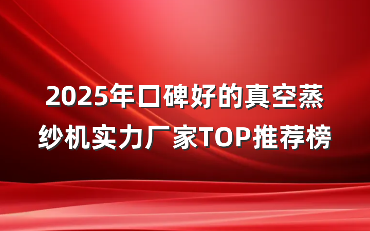2025年口碑好的真空蒸纱机实力厂家TOP推荐榜