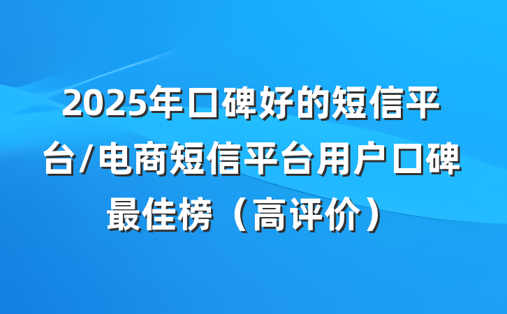 2025年口碑好的短信平台/电商短信平台用户口碑最佳榜（高评价）