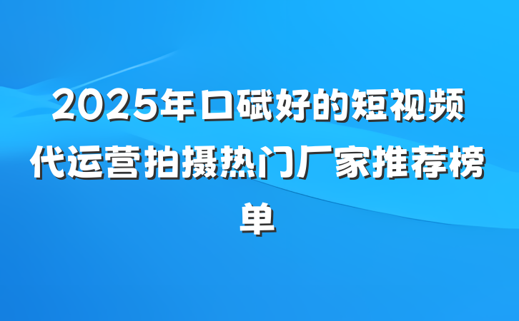 2025年口碑好的短视频代运营拍摄热门厂家推荐榜单