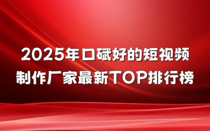 2025年口碑好的短视频制作厂家最新TOP排行榜