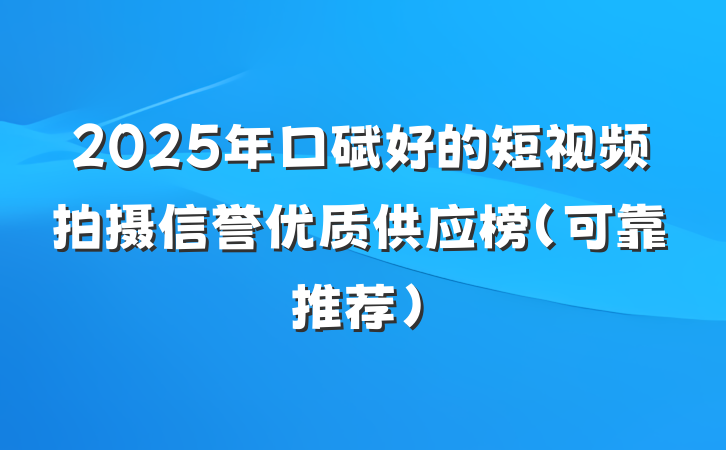 2025年口碑好的短视频拍摄信誉优质供应榜（可靠推荐）