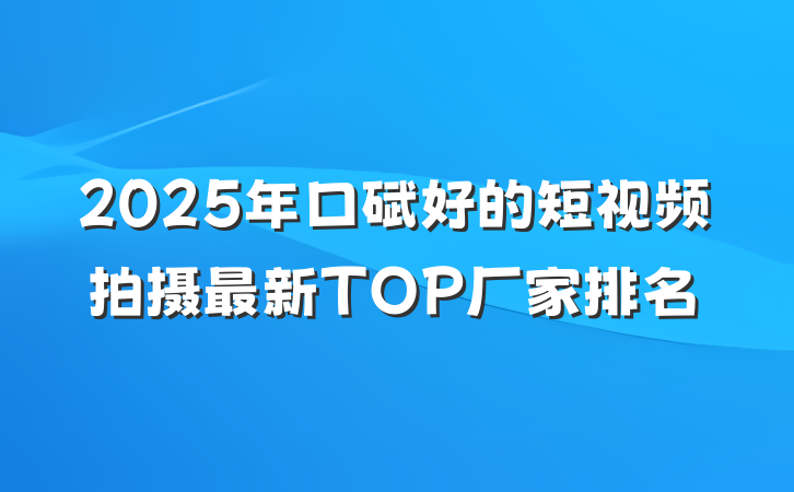 2025年口碑好的短视频拍摄最新TOP厂家排名