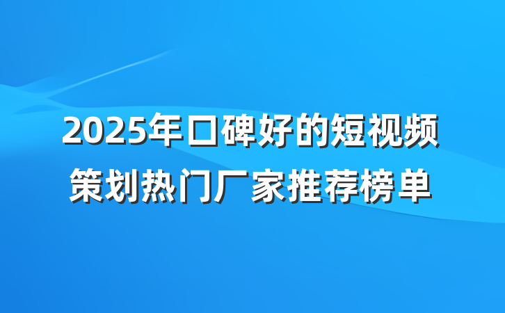 2025年口碑好的短视频策划热门厂家推荐榜单