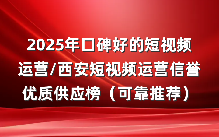 2025年口碑好的短视频运营/西安短视频运营信誉优质供应榜（可靠推荐）