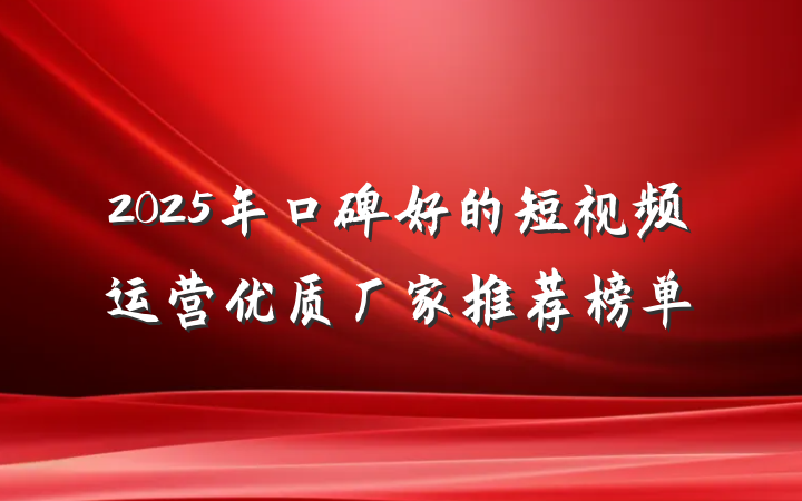 2025年口碑好的短视频运营优质厂家推荐榜单