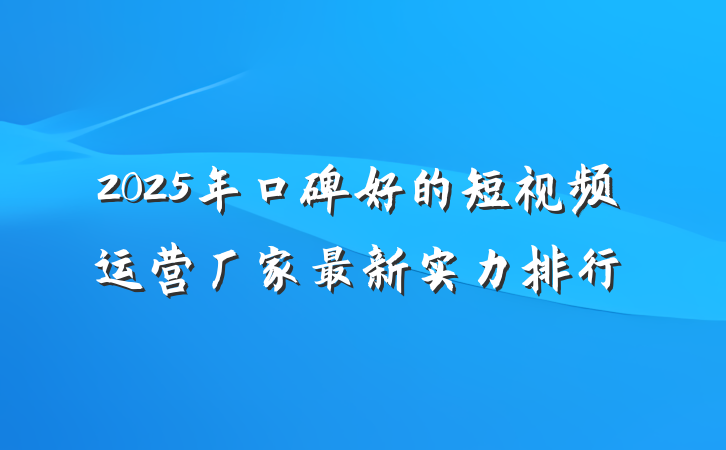 2025年口碑好的短视频运营厂家最新实力排行