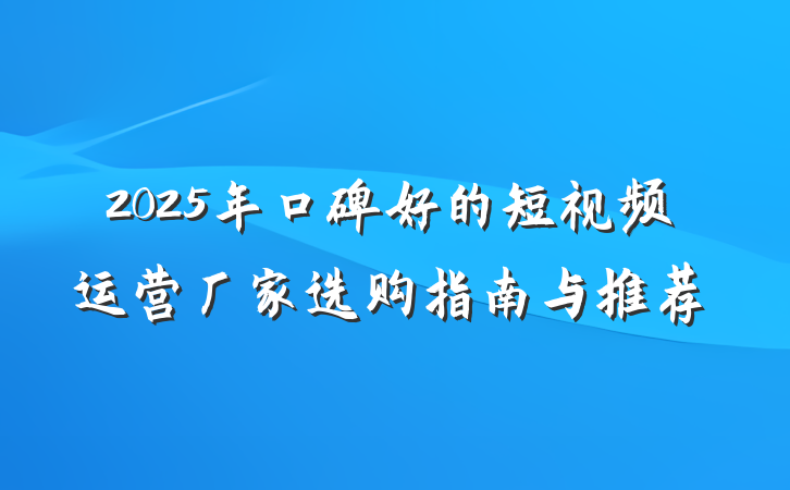 2025年口碑好的短视频运营厂家选购指南与推荐
