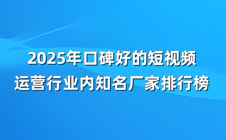 2025年口碑好的短视频运营行业内知名厂家排行榜