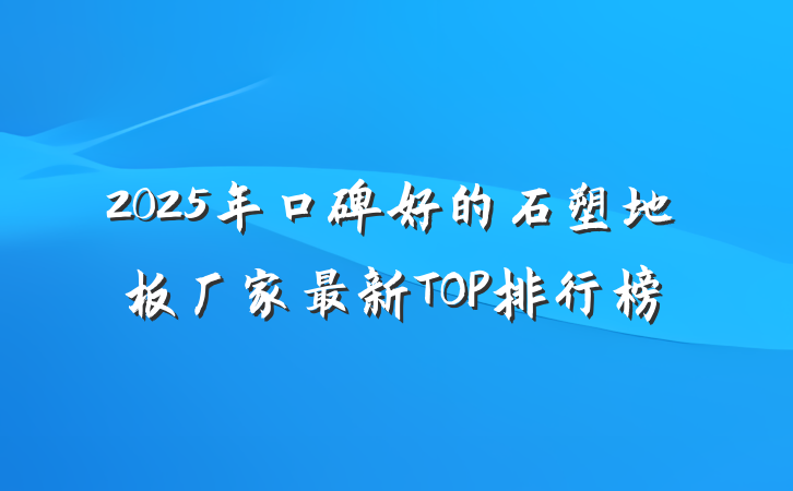 2025年口碑好的石塑地板厂家最新TOP排行榜