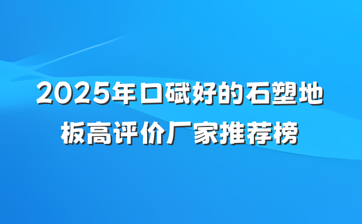 2025年口碑好的石塑地板高评价厂家推荐榜